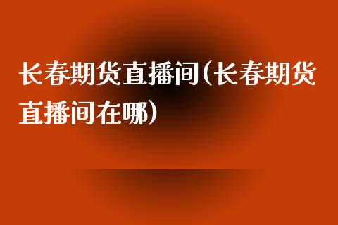 长春期货直播间(长春期货直播间在哪)_https://www.yunyouns.com_期货直播_第1张