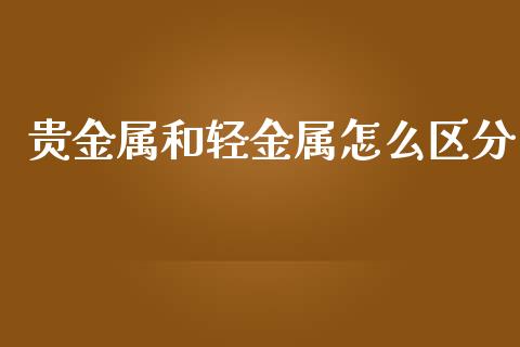 贵金属和轻金属怎么区分_https://www.yunyouns.com_期货直播_第1张