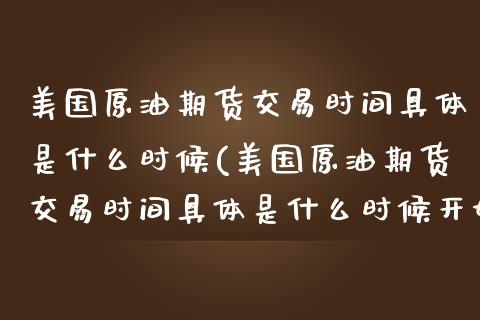 美国原油期货交易时间具体是什么时候(美国原油期货交易时间具体是什么时候开始的)_https://www.yunyouns.com_期货行情_第1张