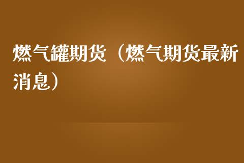 燃气罐期货（燃气期货最新消息）_https://www.yunyouns.com_期货行情_第1张