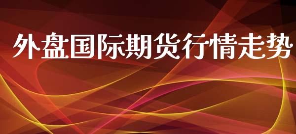 外盘国际期货行情走势_https://www.yunyouns.com_股指期货_第1张