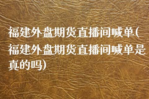 福建外盘期货直播间喊单(福建外盘期货直播间喊单是真的吗)_https://www.yunyouns.com_期货直播_第1张