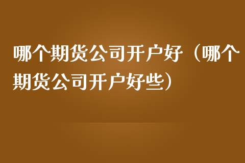 哪个期货公司开户好（哪个期货公司开户好些）_https://www.yunyouns.com_期货直播_第1张