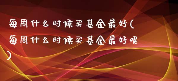 每周什么时候买基金最好(每周什么时候买基金最好呢)_https://www.yunyouns.com_股指期货_第1张