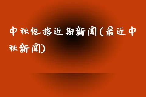 中秋恒指近期新闻(最近中秋新闻)_https://www.yunyouns.com_期货直播_第1张