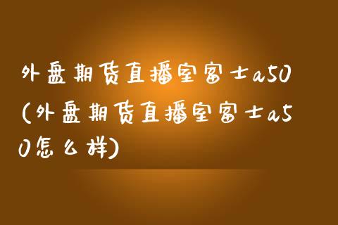 外盘期货直播室a50(外盘期货直播室a50怎么样)_https://www.yunyouns.com_期货直播_第1张