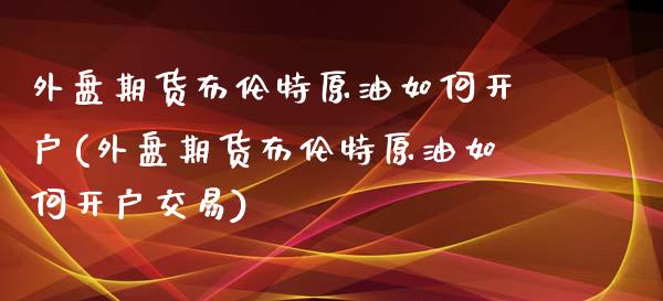 外盘期货布伦特原油如何开户(外盘期货布伦特原油如何开户交易)_https://www.yunyouns.com_股指期货_第1张