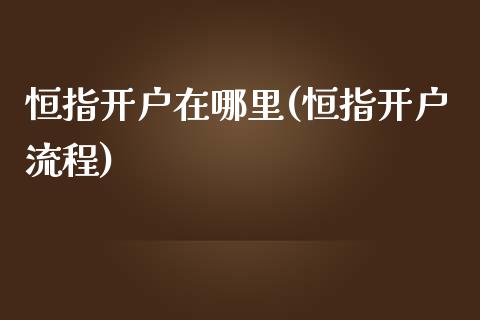 恒指开户在哪里(恒指开户流程)_https://www.yunyouns.com_股指期货_第1张