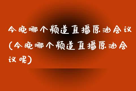 今晚哪个频道直播原油(今晚哪个频道直播原油呢)_https://www.yunyouns.com_股指期货_第1张