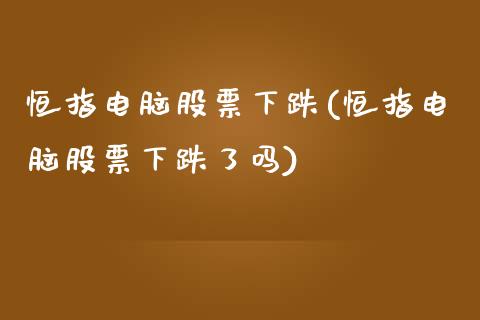 恒指电脑股票下跌(恒指电脑股票下跌了吗)_https://www.yunyouns.com_期货行情_第1张