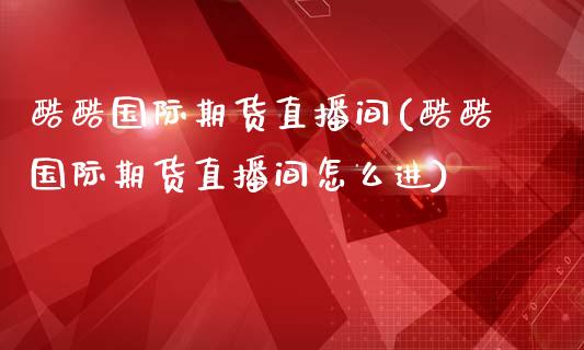 酷酷国际期货直播间(酷酷国际期货直播间怎么进)_https://www.yunyouns.com_期货直播_第1张