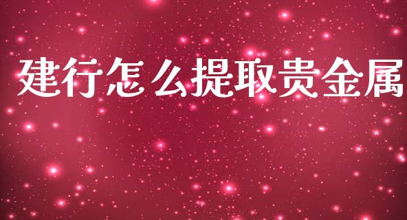 建行怎么提取贵金属_https://www.yunyouns.com_期货行情_第1张