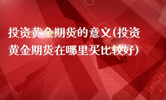 投资黄金期货的意义(投资黄金期货在哪里买比较好)_https://www.yunyouns.com_恒生指数_第1张