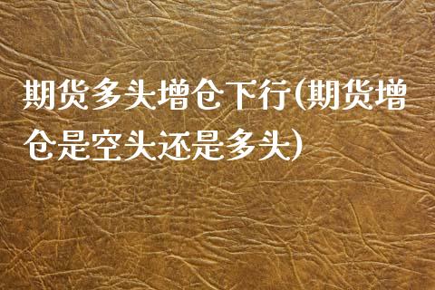 期货多头增仓下行(期货增仓是空头还是多头)_https://www.yunyouns.com_股指期货_第1张