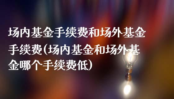 场内基金手续费和场外基金手续费(场内基金和场外基金哪个手续费低)_https://www.yunyouns.com_股指期货_第1张