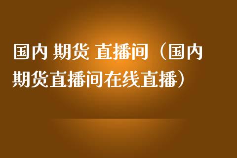 国内 期货 直播间（国内期货直播间在线直播）_https://www.yunyouns.com_期货行情_第1张