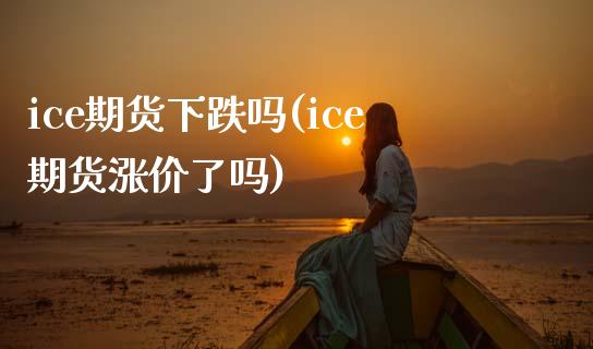 ice期货下跌吗(ice期货涨价了吗)_https://www.yunyouns.com_股指期货_第1张