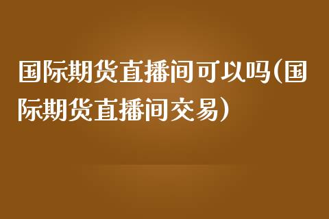 国际期货直播间可以吗(国际期货直播间交易)_https://www.yunyouns.com_期货直播_第1张