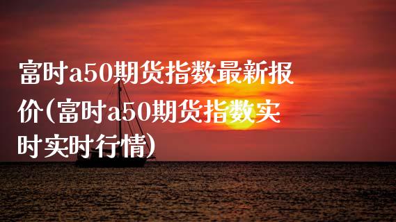 富时a50期货指数最新报价(富时a50期货指数实时实时行情)_https://www.yunyouns.com_股指期货_第1张