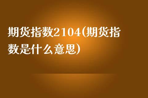 期货指数2104(期货指数是什么意思)_https://www.yunyouns.com_股指期货_第1张