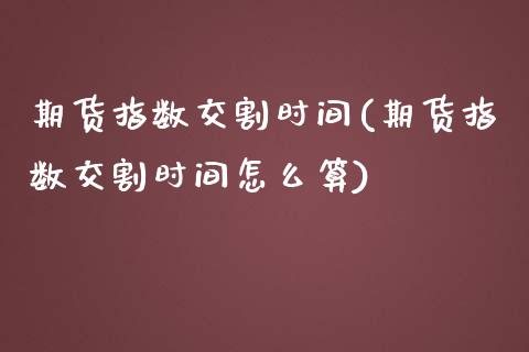 期货指数交割时间(期货指数交割时间怎么算)_https://www.yunyouns.com_期货直播_第1张