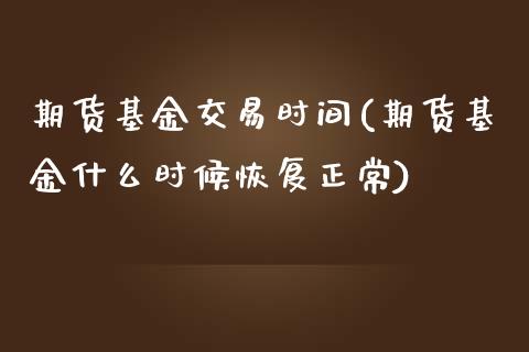 期货基金交易时间(期货基金什么时候恢复正常)_https://www.yunyouns.com_期货直播_第1张