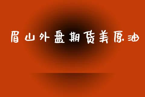 眉山外盘期货美原油_https://www.yunyouns.com_期货直播_第1张