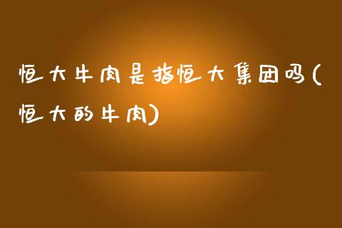 恒大牛肉是指恒大集团吗(恒大的牛肉)_https://www.yunyouns.com_期货直播_第1张