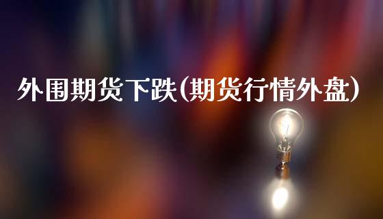 外围期货下跌(期货行情外盘)_https://www.yunyouns.com_股指期货_第1张