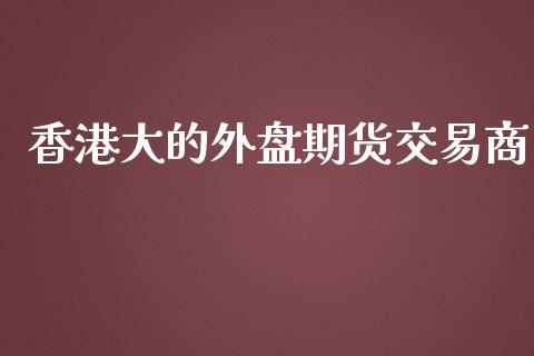 香港大的外盘期货交易商_https://www.yunyouns.com_期货行情_第1张