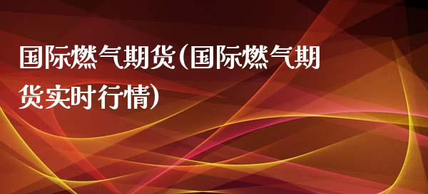 国际燃气期货(国际燃气期货实时行情)_https://www.yunyouns.com_期货行情_第1张