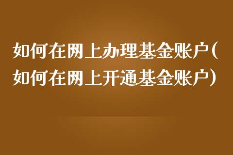 如何在网上办理基金账户(如何在网上开通基金账户)_https://www.yunyouns.com_期货直播_第1张