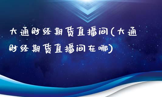 大通财经期货直播间(大通财经期货直播间在哪)_https://www.yunyouns.com_股指期货_第1张