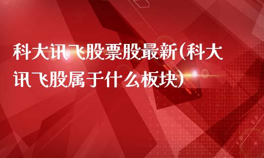 科大讯飞股票股最新(科大讯飞股属于什么板块)_https://www.yunyouns.com_股指期货_第1张