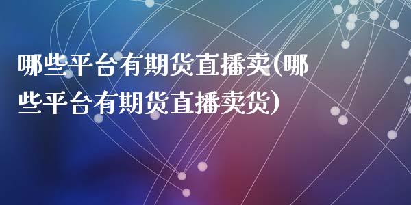 哪些平台有期货直播卖(哪些平台有期货直播卖货)_https://www.yunyouns.com_期货直播_第1张