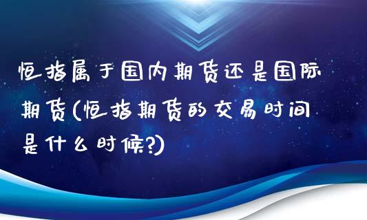 恒指属于国内期货还是国际期货(恒指期货的交易时间是什么时候?)_https://www.yunyouns.com_股指期货_第1张