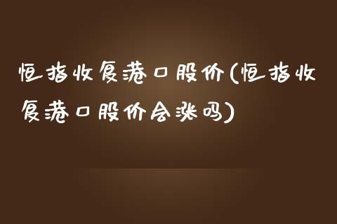 恒指收复港口股价(恒指收复港口股价会涨吗)_https://www.yunyouns.com_股指期货_第1张