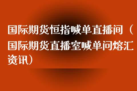 国际期货恒指喊单直播间（国际期货直播室喊单问熔汇资讯）_https://www.yunyouns.com_期货直播_第1张