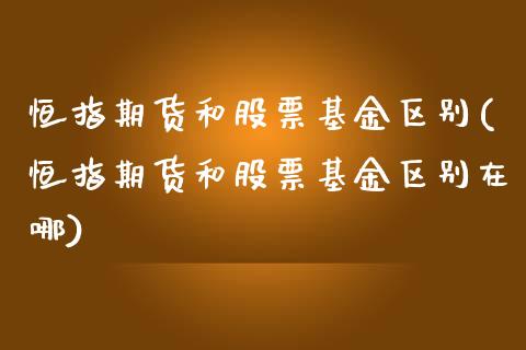 恒指期货和股票基金区别(恒指期货和股票基金区别在哪)_https://www.yunyouns.com_股指期货_第1张