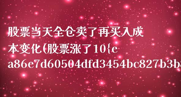 股票当天全仓卖了再买入成本变化(股票涨了10%全卖掉还是留底仓)_https://www.yunyouns.com_期货直播_第1张