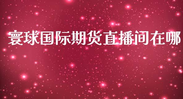 寰球国际期货直播间在哪_https://www.yunyouns.com_股指期货_第1张