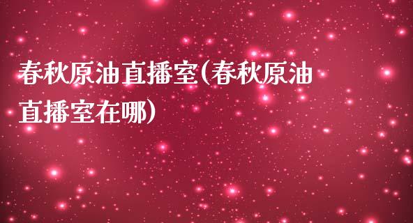 春秋原油直播室(春秋原油直播室在哪)_https://www.yunyouns.com_期货行情_第1张