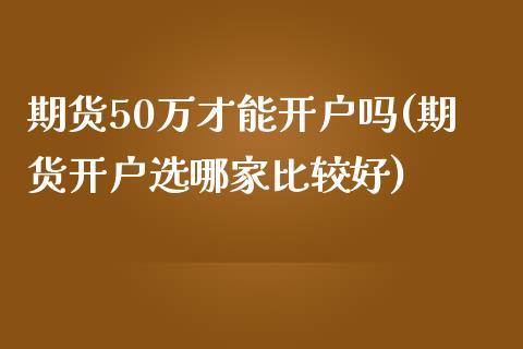 期货50万才能开户吗(期货开户选哪家比较好)_https://www.yunyouns.com_期货直播_第1张