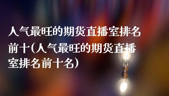 人气最旺的期货直播室排名前十(人气最旺的期货直播室排名前十名)_https://www.yunyouns.com_期货直播_第1张