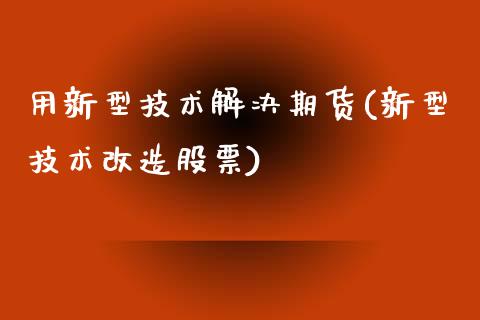 用新型技术解决期货(新型技术改造股票)_https://www.yunyouns.com_期货行情_第1张