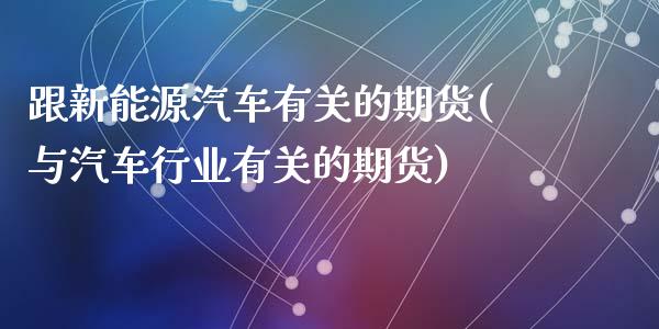 跟新能源汽车有关的期货(与汽车行业有关的期货)_https://www.yunyouns.com_期货行情_第1张