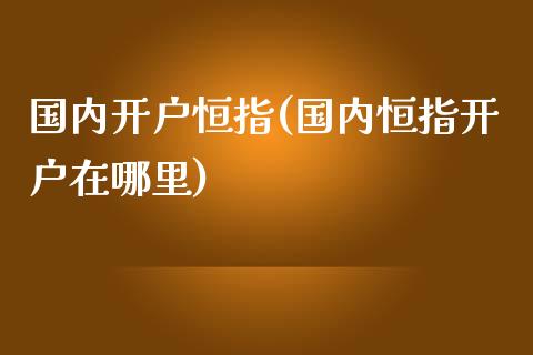 国内开户恒指(国内恒指开户在哪里)_https://www.yunyouns.com_期货直播_第1张