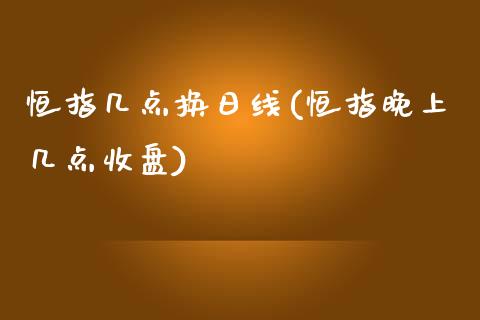 恒指几点换日线(恒指晚上几点收盘)_https://www.yunyouns.com_股指期货_第1张