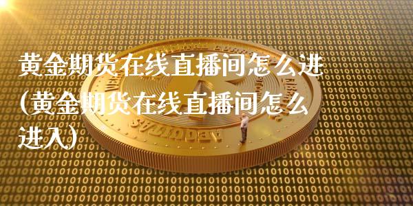 黄金期货在线直播间怎么进(黄金期货在线直播间怎么进入)_https://www.yunyouns.com_期货行情_第1张