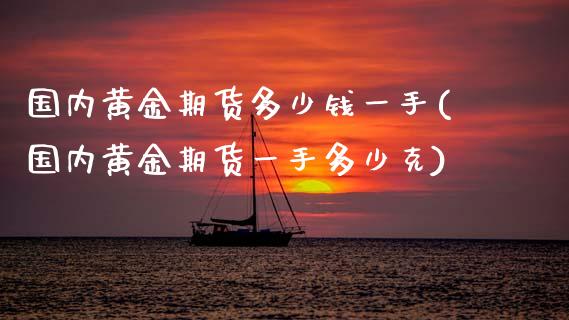 国内黄金期货多少钱一手(国内黄金期货一手多少克)_https://www.yunyouns.com_期货行情_第1张